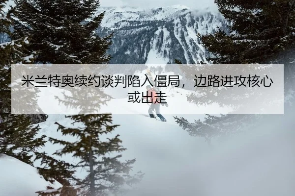 米兰特奥续约谈判陷入僵局，边路进攻核心或出走